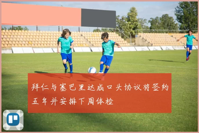 拜仁与塞巴里达成口头协议将签约五年并安排下周体检