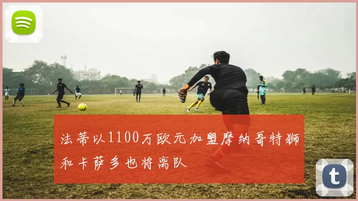 法蒂以1100万欧元加盟摩纳哥特狮和卡萨多也将离队