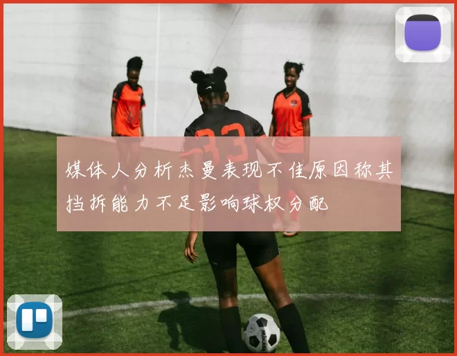 媒体人分析杰曼表现不佳原因称其挡拆能力不足影响球权分配