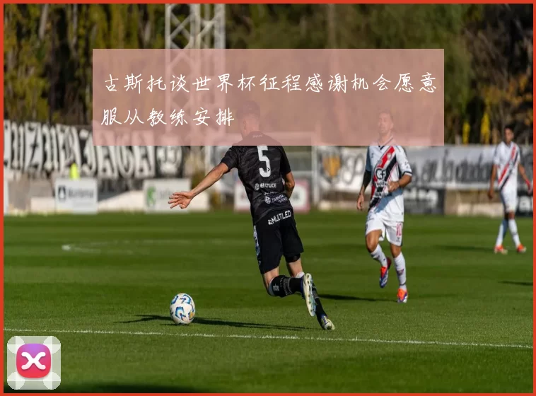 古斯托谈世界杯征程感谢机会愿意服从教练安排