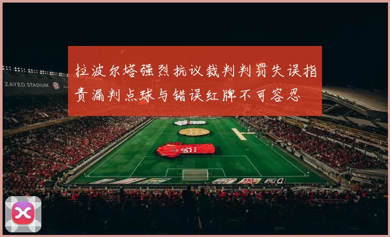 拉波尔塔强烈抗议裁判判罚失误指责漏判点球与错误红牌不可容忍
