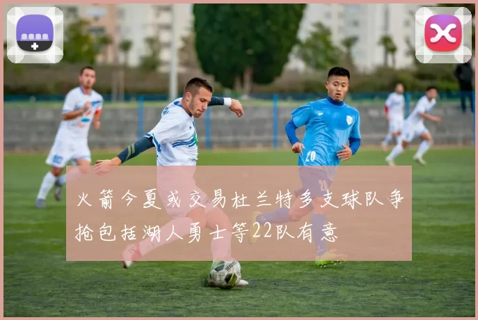 火箭今夏或交易杜兰特多支球队争抢包括湖人勇士等22队有意