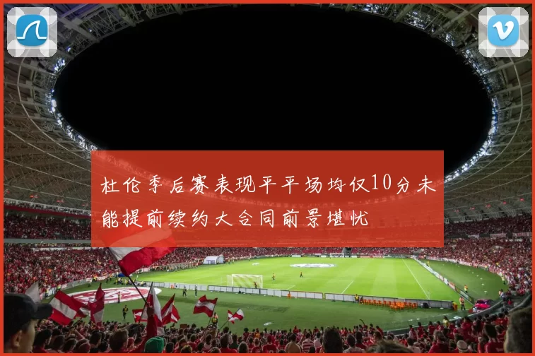 杜伦季后赛表现平平场均仅10分未能提前续约大合同前景堪忧