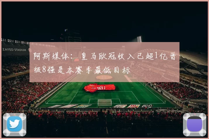 阿斯媒体：皇马欧冠收入已超1亿晋级8强是本赛季最低目标