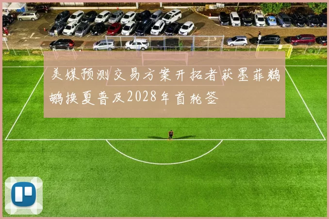 美媒预测交易方案开拓者获墨菲鹈鹕换夏普及2028年首轮签