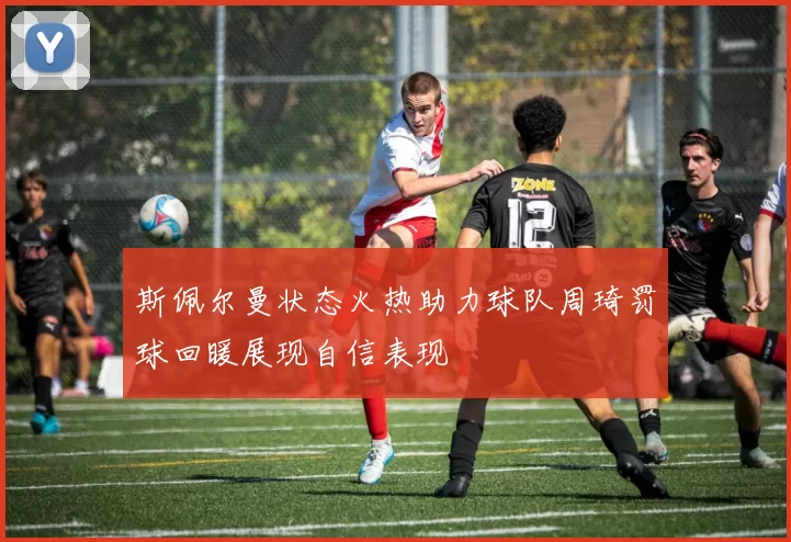 斯佩尔曼状态火热助力球队周琦罚球回暖展现自信表现