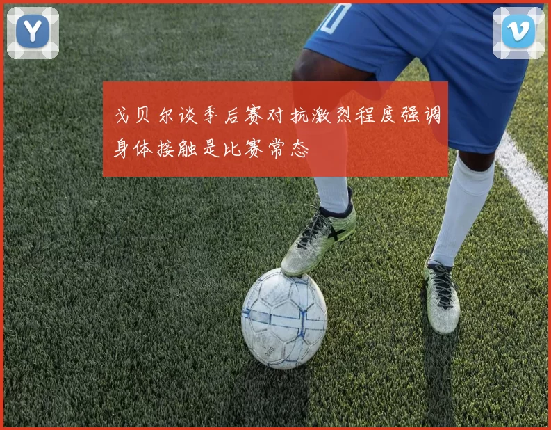戈贝尔谈季后赛对抗激烈程度强调身体接触是比赛常态
