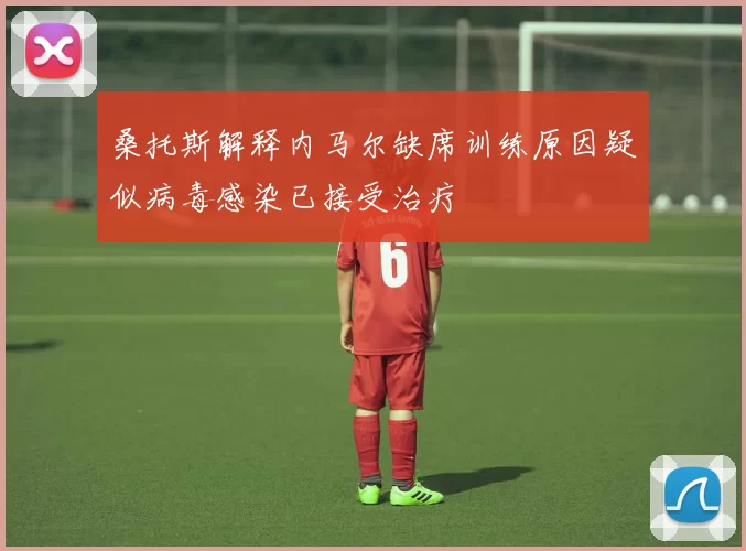 桑托斯解释内马尔缺席训练原因疑似病毒感染已接受治疗