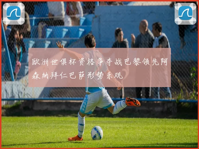 欧洲世俱杯资格争夺战巴黎领先阿森纳拜仁巴萨形势乐观