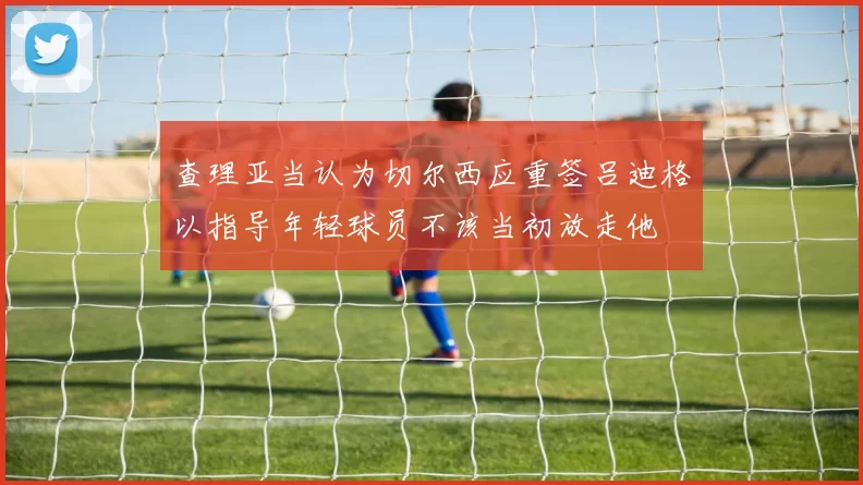 查理亚当认为切尔西应重签吕迪格以指导年轻球员不该当初放走他