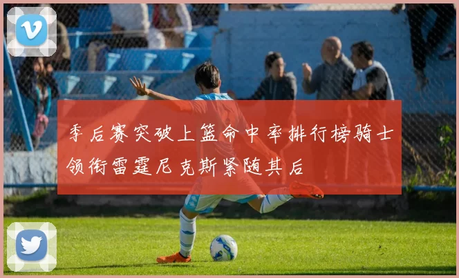 季后赛突破上篮命中率排行榜骑士领衔雷霆尼克斯紧随其后