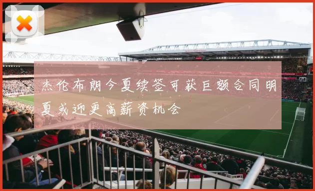 杰伦布朗今夏续签可获巨额合同明夏或迎更高薪资机会