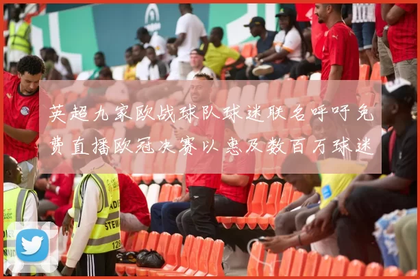 英超九家欧战球队球迷联名呼吁免费直播欧冠决赛以惠及数百万球迷
