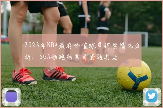 2023年NBA最有价值球员得票情况分析：SGA领跑约基奇紧随其后