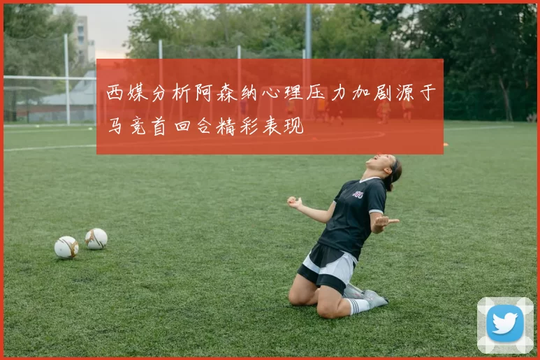西媒分析阿森纳心理压力加剧源于马竞首回合精彩表现