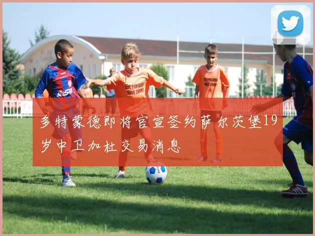 多特蒙德即将官宣签约萨尔茨堡19岁中卫加杜交易消息